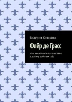 Обложка книги «Флёр де Грасс. Или невиданное путешествие в долину забытых грёз» — Валерия Казакова