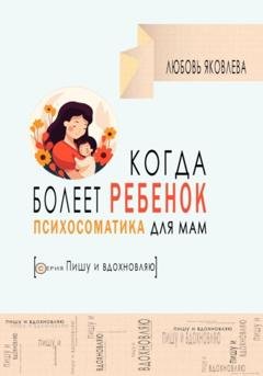 Обложка книги «Психосоматика для мам. Когда болеет дитя» — Любовь Яковлева