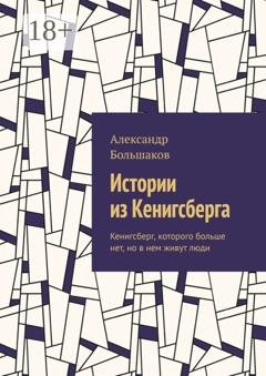 Обложка книги «Истории из Кенигсберга. Кенигсберг, которого больше нет, но в нем живут люди» — Александр Большаков