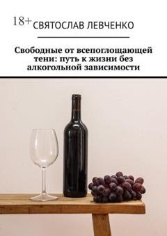 Обложка книги «Свободные от всепоглощающей тени: путь к жизни без алкогольной зависимости» — Святослав Геннадьевич Левченко
