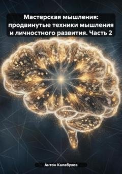 Обложка книги «Мастерская мышления: продвинутые техники мышления и личностного развития. Часть 2» — Антон Сергеевич Калабухов