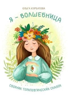 Обложка книги «Я – волшебница. Сборник терапевтических сказок» — Ольга Курбатова