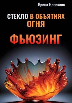 Обложка книги «Стекло в объятиях Огня: Руководство по фьюзингу» — Ирина Новикова