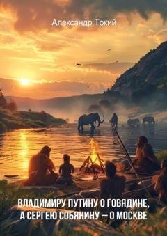 Обложка книги «Владимиру Путину о говядине, а Сергею Собянину – о Москве» — Александр Фёдорович Токий