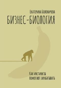 Обложка книги «Бизнес-биология. Как инстинкты помогают зарабатывать» — Екатерина Александровна Болоничева