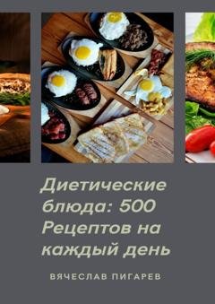 Обложка книги «Диетические блюда: 500 рецептов на каждый день» — Вячеслав Пигарев