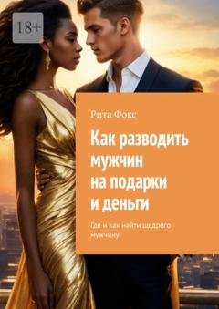 Обложка книги «Как разводить мужчин на подарки и деньги. Где и как найти щедрого мужчину» — Рита Фокс