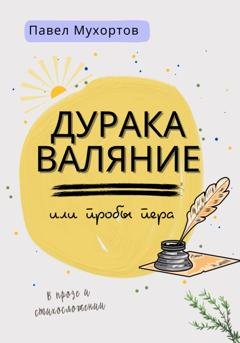 Обложка книги «Дуракаваляние, или Пробы пера в прозе и стихосложении» — Мухортов Павел Петрович