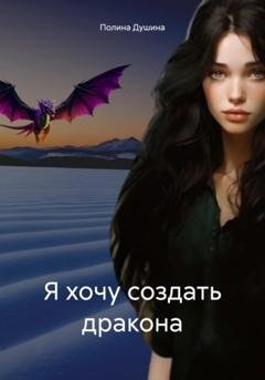 Обложка книги «Я хочу создать дракона» — Полина Душина