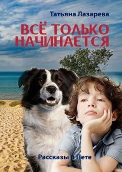 Обложка книги «Всё только начинается: рассказы о Пете» — Татьяна Лазарева