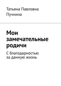 Обложка книги «Мои замечательные родичи. С благодарностью за данную жизнь» — Татьяна Павловна Пучнина
