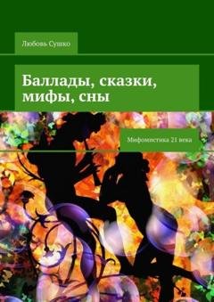 Обложка книги «Баллады, сказки, мифы, сны. Мифомистика 21 века» — Любовь Сушко
