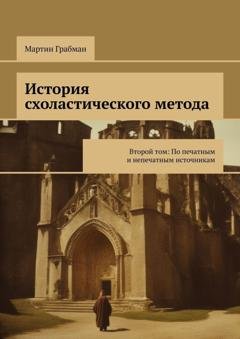 Обложка книги «История схоластического метода. Второй том: По печатным и непечатным источникам» — Мартин Грабман