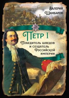 Обложка книги «Петр I. Победитель шведов и создатель Российской империи» — Валерий Шамбаров