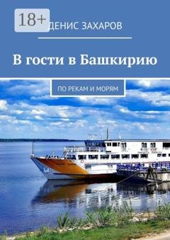 Обложка книги «В гости в Башкирию. По рекам и морям» — Денис Захаров