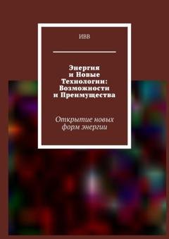 Обложка книги «Энергия и новые технологии: возможности и преимущества. Открытие новых форм энергии» — ИВВ