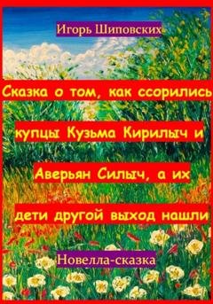 Обложка книги «Сказка о том, как ссорились купцы Кузьма Кирилыч и Аверьян Силыч, а их дети другой выход нашли» — Игорь Дасиевич Шиповских