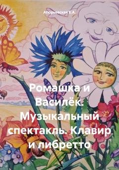 Обложка книги «Ромашка и Василёк. Музыкальный спектакль. Клавир и либретто» — Е.А. Атюрьевская