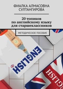 Обложка книги «20 топиков по английскому языку для старшеклассников. Методическое пособие» — Фиалка Алмасовна Султангирова