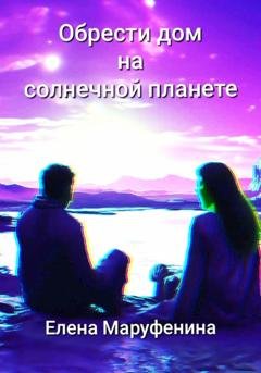 Обложка книги «Обрести дом на солнечной планете» — Елена Николаевна Маруфенина