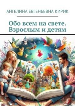 Обложка книги «Обо всем на свете. Взрослым и детям» — Ангелина Евгеньевна Кирик
