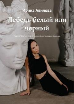 Обложка книги «Лебедь белый или черный. Психологический очерк и поэтическая лирика» — Ирина Авилова