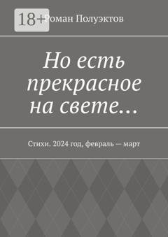 Обложка книги «Но есть прекрасное на свете… Стихи. 2024 год, февраль – март» — Роман Полуэктов