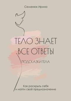 Обложка книги «Тело знает все ответы. Как раскрыть себя и найти свое предназначение» — Ирина Семенюк