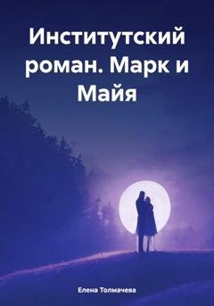 Обложка книги «Институтский роман. Марк и Майя» — Елена Толмачева