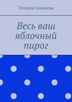 Обложка книги «Весь ваш яблочный пирог» — Татьяна Ананьева