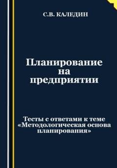 Обложка книги «Планирование на предприятии. Тесты с ответами к теме «Методологическая основа планирования»» — Сергей Каледин