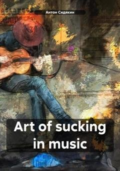 Обложка книги «Art of sucking in music» — Антон Сидякин