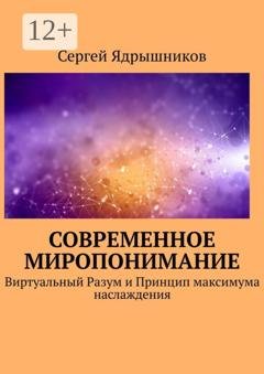 Обложка книги «Современное Миропонимание. Виртуальный Разум и Принцип максимума наслаждения» — Сергей Ядрышников