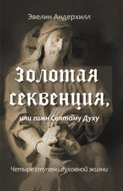 Обложка книги «Золотая секвенция или Гимн Святому Духу. Четыре ступени духовной жизни» — Эвелин Андерхилл