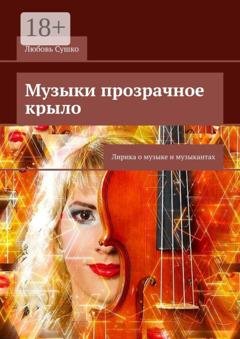 Обложка книги «Музыки прозрачное крыло. Лирика о музыке и музыкантах» — Любовь Сушко