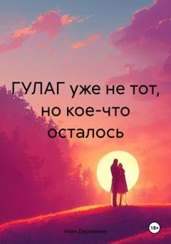 Обложка книги «ГУЛАГ уже не тот, но кое-что осталось» — Иван Деревянко