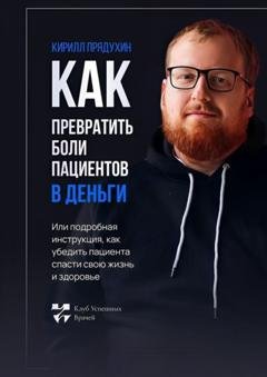 Обложка книги «Как превратить боли клиентов в деньги. Или подробная инструкция, как убедить пациента спасти свою жизнь и здоровье» — Кирилл Прядухин