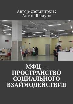 Обложка книги «МФЦ – пространство социального взаимодействия» — Антон Анатольевич Шадура
