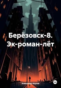 Обложка книги «Берёзовск-8. Эк-роман-лёт» — Александр Сергеевич Акулов