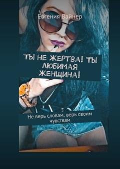 Обложка книги «Ты не жертва! Ты любимая женщина! Не верь словам, верь своим чувствам» — Евгения Вайнер