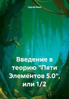 Обложка книги «Введение в теорию «Пяти Элементов 5.0», или 1/2» — Сергей Сергеевич Яньо