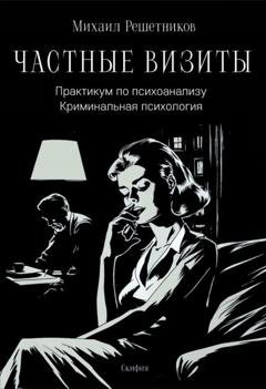 Обложка книги «Частные визиты. Практикум по психоанализу. Криминальная психология» — Михаил Михайлович Решетников