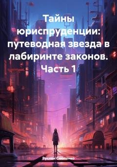 Обложка книги «Тайны юриспруденции: путеводная звезда в лабиринте законов. Часть 1» — Руслан Смоленко