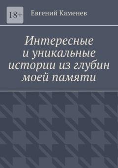 Обложка книги «Интересные и уникальные истории из глубин моей памяти. Воспоминания» — Евгений Сергеевич Каменев
