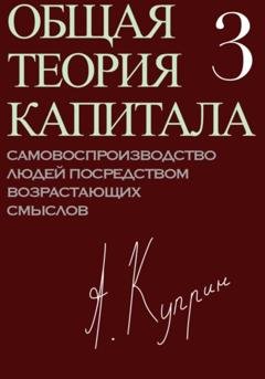 Обложка книги «Общая теория капитала. Самовоспроизводство людей посредством возрастающих смыслов. Часть третья» — А. Куприн
