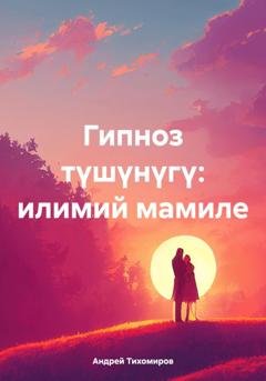 Обложка книги «Гипноз түшүнүгү: илимий мамиле» — Андрей Тихомиров