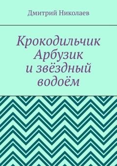 Обложка книги «Крокодильчик Арбузик и звёздный водоём» — Дмитрий Николаев
