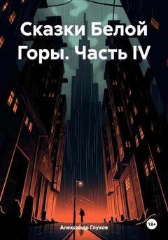 Обложка книги «Сказки Белой Горы. Часть IV» — Александр Сергеевич Глухов