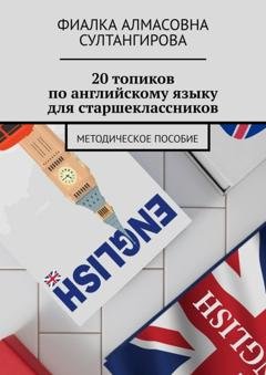 Обложка книги «20 топиков по английскому языку для старшеклассников. Методическое пособие» — Фиалка Алмасовна Султангирова