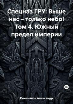 Обложка книги «Спецназ ГРУ: Выше нас – только небо! Том 4. Южный предел империи» — Александр Геннадьевич Емельянов